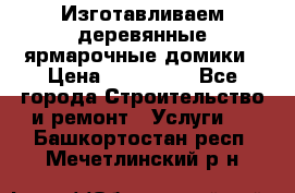 Изготавливаем деревянные ярмарочные домики › Цена ­ 125 000 - Все города Строительство и ремонт » Услуги   . Башкортостан респ.,Мечетлинский р-н